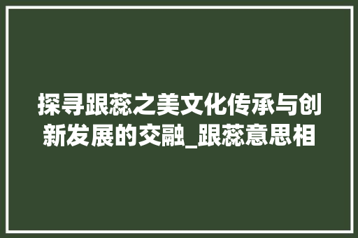 探寻跟蕊之美文化传承与创新发展的交融_跟蕊意思相关的字有什么