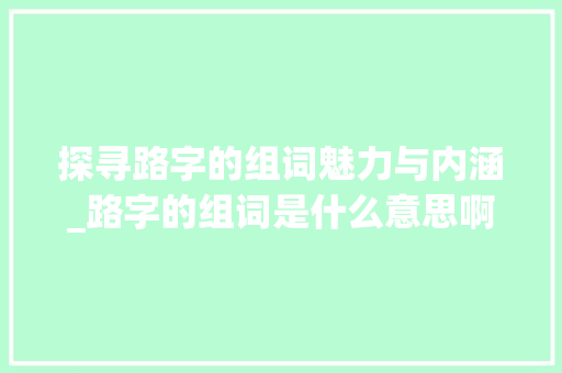 探寻路字的组词魅力与内涵_路字的组词是什么意思啊