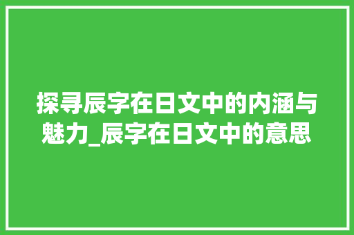 探寻辰字在日文中的内涵与魅力_辰字在日文中的意思和含义
