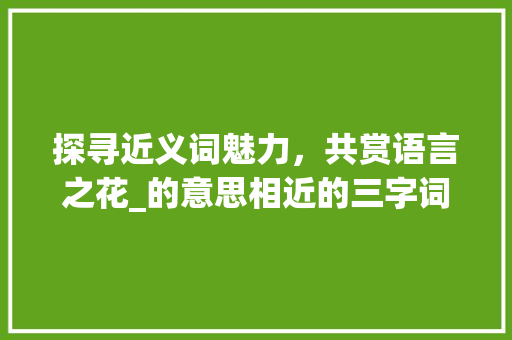 探寻近义词魅力，共赏语言之花_的意思相近的三字词语