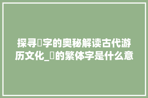 探寻逰字的奥秘解读古代游历文化_逰的繁体字是什么意思