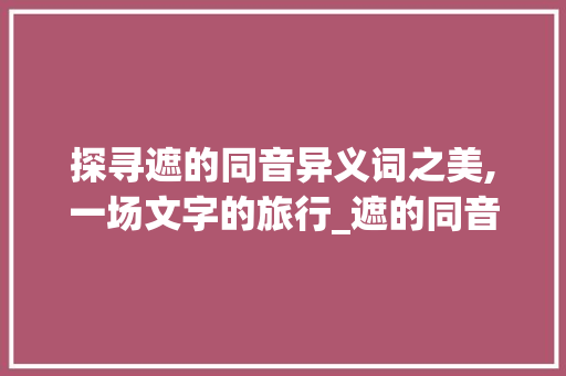 探寻遮的同音异义词之美,一场文字的旅行_遮的同音字是什么意思