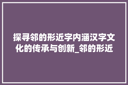 探寻邻的形近字内涵汉字文化的传承与创新_邻的形近字什么意思