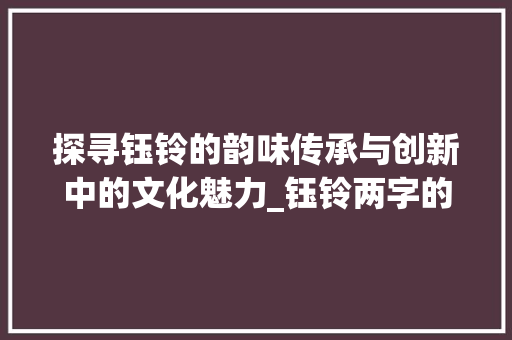 探寻钰铃的韵味传承与创新中的文化魅力_钰铃两字的意思是什么
