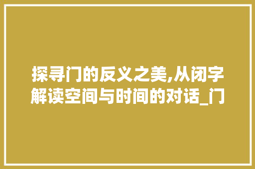 探寻门的反义之美,从闭字解读空间与时间的对话_门的反义字是啥意思啊