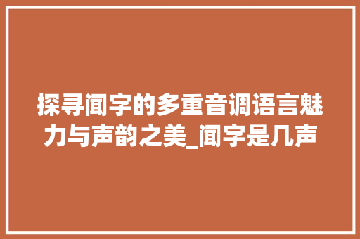 探寻闻字的多重音调语言魅力与声韵之美_闻字是几声音调的意思啊