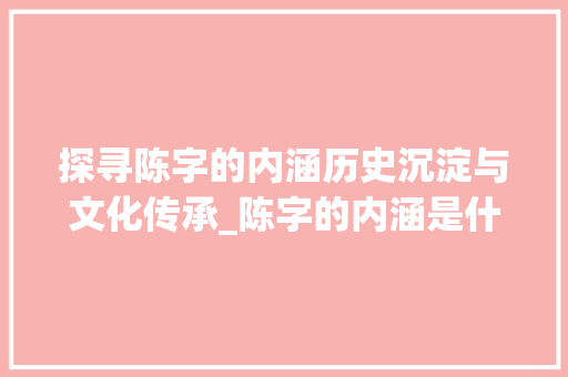探寻陈字的内涵历史沉淀与文化传承_陈字的内涵是什么意思啊