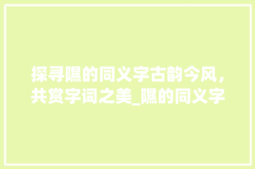 探寻隰的同义字古韵今风，共赏字词之美_隰的同义字是什么意思