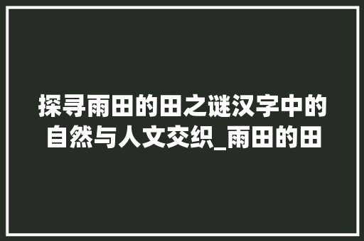 探寻雨田的田之谜汉字中的自然与人文交织_雨田的田字是什么意思啊