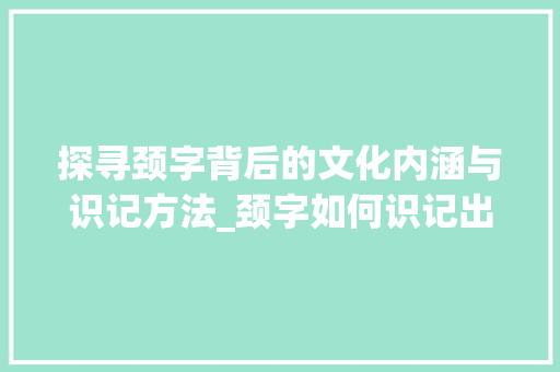 探寻颈字背后的文化内涵与识记方法_颈字如何识记出来的意思