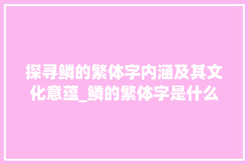 探寻鳞的繁体字内涵及其文化意蕴_鳞的繁体字是什么意思