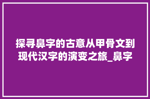探寻鼻字的古意从甲骨文到现代汉字的演变之旅_鼻字的古字是什么意思呀