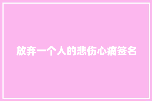 放弃一个人的悲伤心痛签名 写作素材