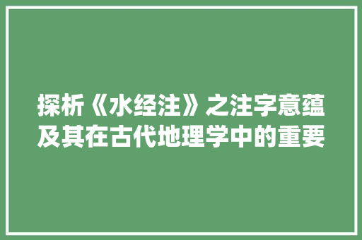 探析《水经注》之注字意蕴及其在古代地理学中的重要作用_水经注的注字什么意思