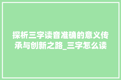 探析三字读音准确的意义传承与创新之路_三字怎么读准确的意思图片
