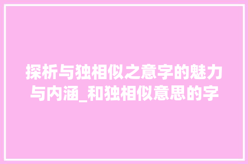 探析与独相似之意字的魅力与内涵_和独相似意思的字有哪些