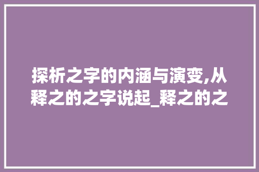 探析之字的内涵与演变,从释之的之字说起_释之的之字是什么意思