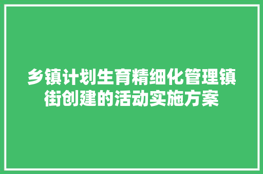 乡镇计划生育精细化管理镇街创建的活动实施方案 范文赏析