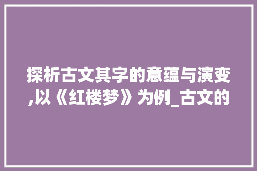 探析古文其字的意蕴与演变,以《红楼梦》为例_古文的其字是什么意思啊 写作素材