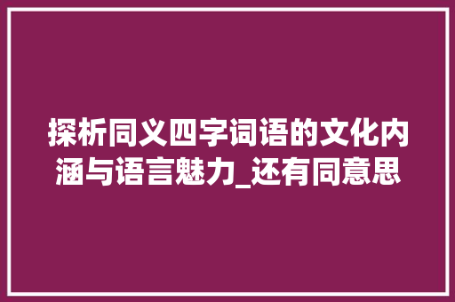探析同义四字词语的文化内涵与语言魅力_还有同意思的四字词语 报告写作