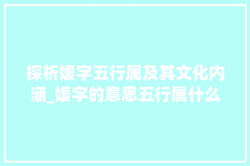 探析媛字五行属及其文化内涵_媛字的意思五行属什么