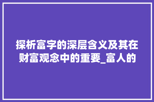 探析富字的深层含义及其在财富观念中的重要_富人的富字解释意思怎么写