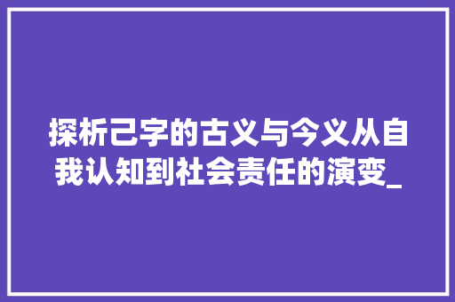 探析己字的古义与今义从自我认知到社会责任的演变_己字的古义和今义的意思
