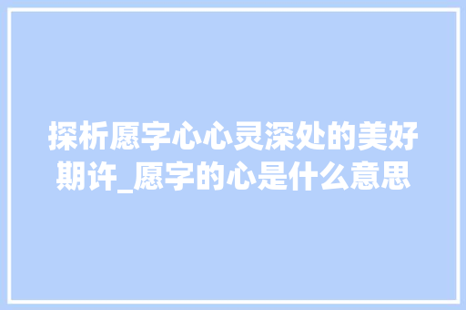 探析愿字心心灵深处的美好期许_愿字的心是什么意思啊