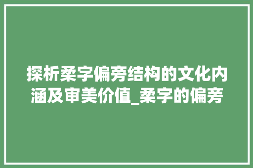 探析柔字偏旁结构的文化内涵及审美价值_柔字的偏旁结构是什么意思