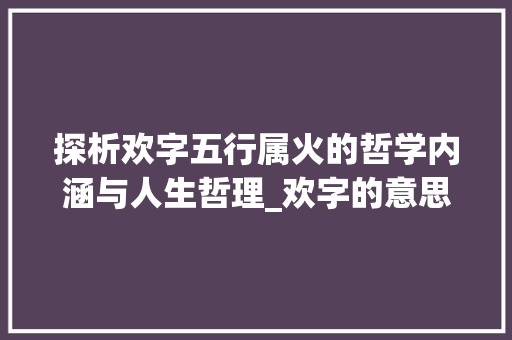 探析欢字五行属火的哲学内涵与人生哲理_欢字的意思五行属什么
