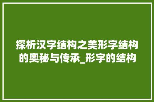 探析汉字结构之美形字结构的奥秘与传承_形字的结构是什么意思啊