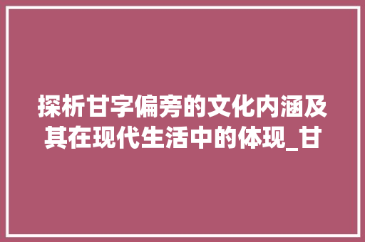 探析甘字偏旁的文化内涵及其在现代生活中的体现_甘字的偏傍是什么意思
