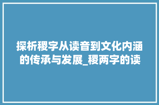 探析稷字从读音到文化内涵的传承与发展_稷两字的读音是什么意思