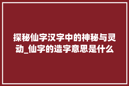 探秘仙字汉字中的神秘与灵动_仙字的造字意思是什么呢