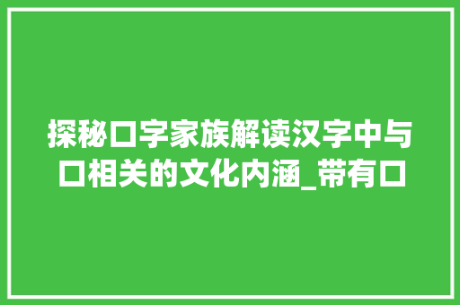 探秘口字家族解读汉字中与口相关的文化内涵_带有口的字的意思大多和什么有关