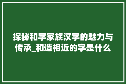 探秘和字家族汉字的魅力与传承_和造相近的字是什么意思
