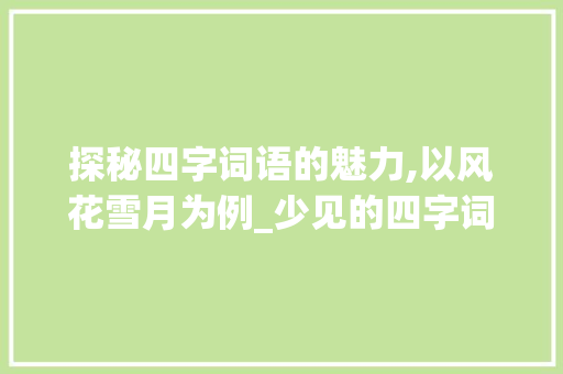 探秘四字词语的魅力,以风花雪月为例_少见的四字词语加意思