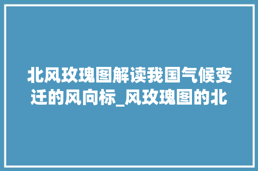 北风玫瑰图解读我国气候变迁的风向标_风玫瑰图的北字什么意思