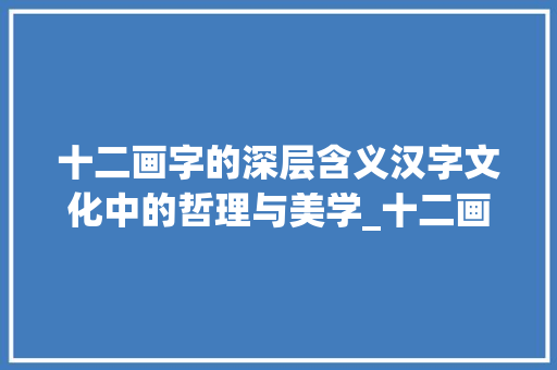 十二画字的深层含义汉字文化中的哲理与美学_十二画字的含义是什么意思