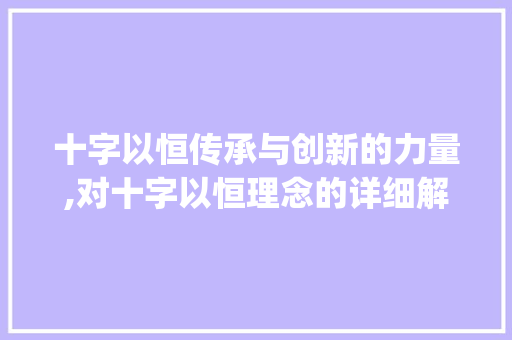 十字以恒传承与创新的力量,对十字以恒理念的详细解读_十字以恒的意思是什么