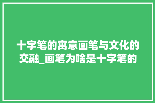 十字笔的寓意画笔与文化的交融_画笔为啥是十字笔的意思