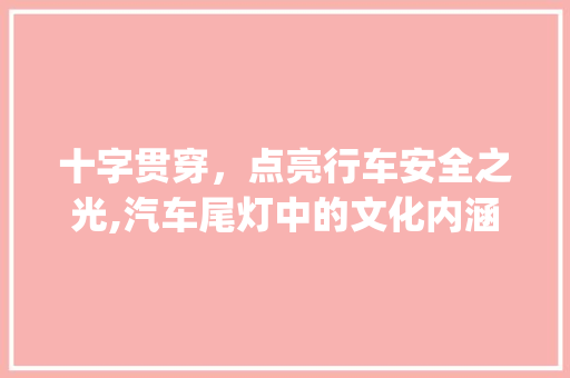 十字贯穿，点亮行车安全之光,汽车尾灯中的文化内涵_十字贯穿是尾灯的意思吗