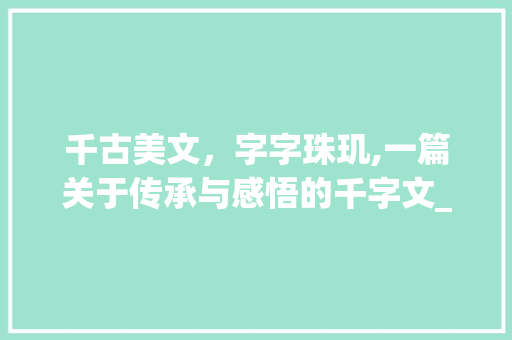 千古美文，字字珠玑,一篇关于传承与感悟的千字文_千古美文一千字的意思