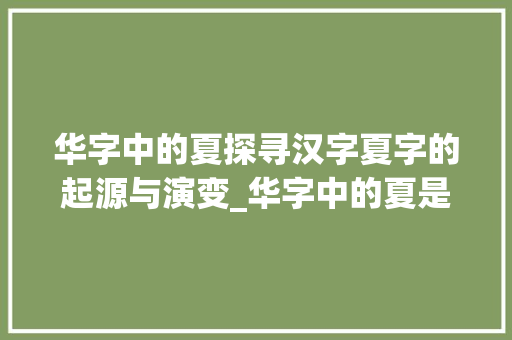 华字中的夏探寻汉字夏字的起源与演变_华字中的夏是什么意思