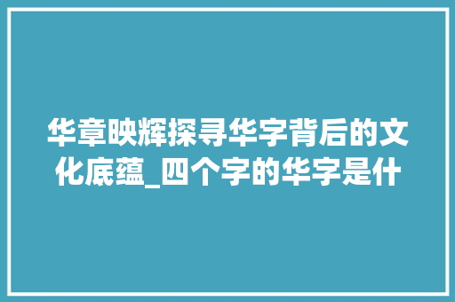 华章映辉探寻华字背后的文化底蕴_四个字的华字是什么意思
