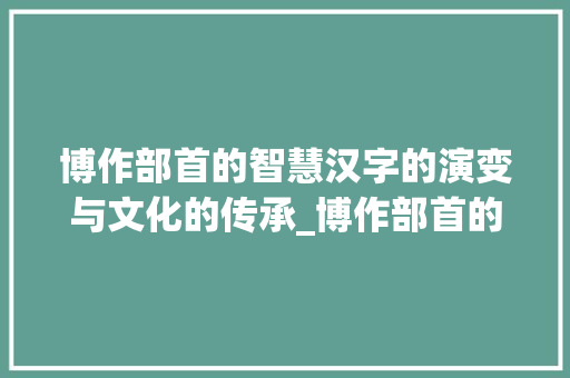 博作部首的智慧汉字的演变与文化的传承_博作部首的字有什么意思