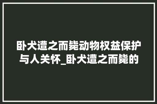 卧犬遭之而毙动物权益保护与人关怀_卧犬遭之而毙的字的意思