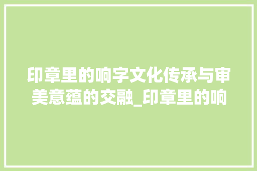 印章里的响字文化传承与审美意蕴的交融_印章里的响字是什么意思