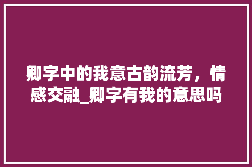 卿字中的我意古韵流芳，情感交融_卿字有我的意思吗是什么