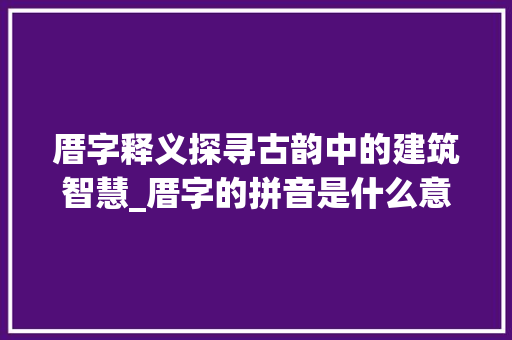 厝字释义探寻古韵中的建筑智慧_厝字的拼音是什么意思呀
